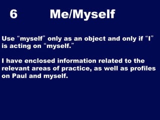 6

Me/Myself	


Use “myself” only as an object and only if “I”
is acting on “myself.”
I have enclosed information related ...