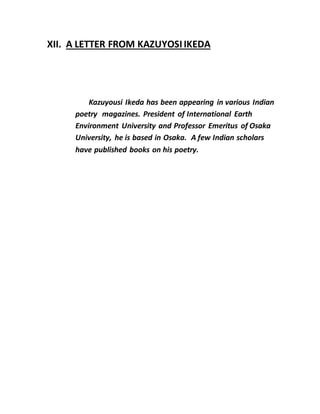 XII. A LETTER FROM KAZUYOSIIKEDA
Kazuyousi Ikeda has been appearing in various Indian
poetry magazines. President of International Earth
Environment University and Professor Emeritus of Osaka
University, he is based in Osaka. A few Indian scholars
have published books on his poetry.
 