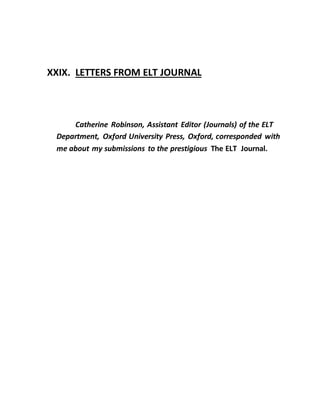 XXIX. LETTERS FROM ELT JOURNAL
Catherine Robinson, Assistant Editor (Journals) of the ELT
Department, Oxford University Press, Oxford, corresponded with
me about my submissions to the prestigious The ELT Journal.
 