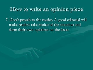How to write an opinion pieceHow to write an opinion piece
7. Don’t preach to the reader. A good editorial will7. Don’t preach to the reader. A good editorial will
make readers take notice of the situation andmake readers take notice of the situation and
form their own opinions on the issue.form their own opinions on the issue.
 