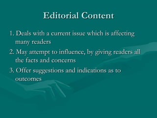 Editorial ContentEditorial Content
1. Deals with a current issue which is affecting1. Deals with a current issue which is affecting
many readersmany readers
2. May attempt to influence, by giving readers all2. May attempt to influence, by giving readers all
the facts and concernsthe facts and concerns
3. Offer suggestions and indications as to3. Offer suggestions and indications as to
outcomesoutcomes
 