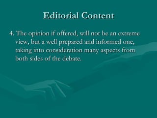 Editorial ContentEditorial Content
4. The opinion if offered, will not be an extreme4. The opinion if offered, will not be an extreme
view, but a well prepared and informed one,view, but a well prepared and informed one,
taking into consideration many aspects fromtaking into consideration many aspects from
both sides of the debate.both sides of the debate.
 