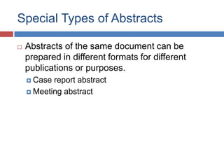Special Types of Abstracts
 Abstracts of the same document can be
prepared in different formats for different
publications or purposes.
 Case report abstract
 Meeting abstract
 