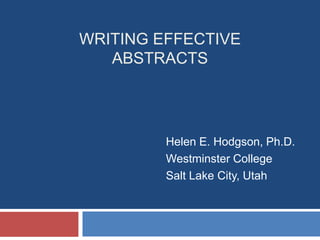 WRITING EFFECTIVE
ABSTRACTS
Helen E. Hodgson, Ph.D.
Westminster College
Salt Lake City, Utah
 