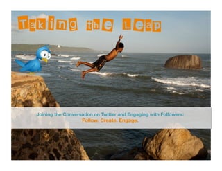 Taking the Leap



  Joining the Conversation on Twitter and Engaging with Followers:
                     Follow. Create. Engage.
 