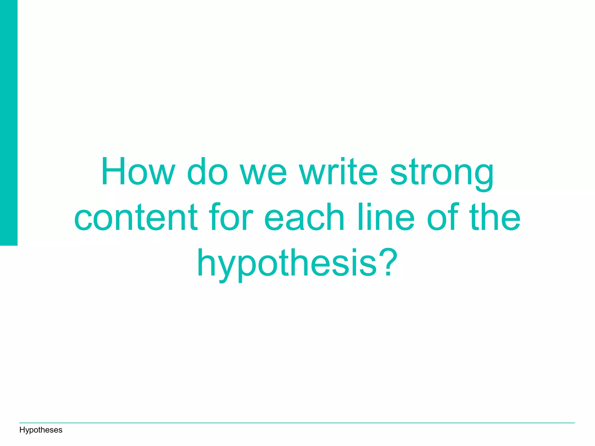 Hypotheses
How do we write strong
content for each line of the
hypothesis?
 
