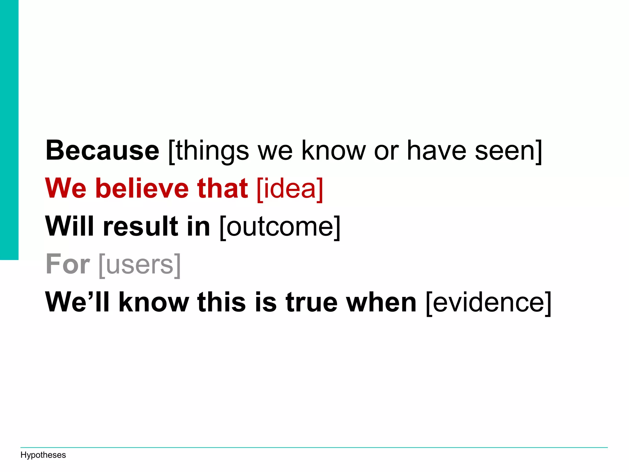 Hypotheses
Because [things we know or have seen]
We believe that [idea]
Will result in [outcome]
For [users]
We’ll know this is true when [evidence]
 