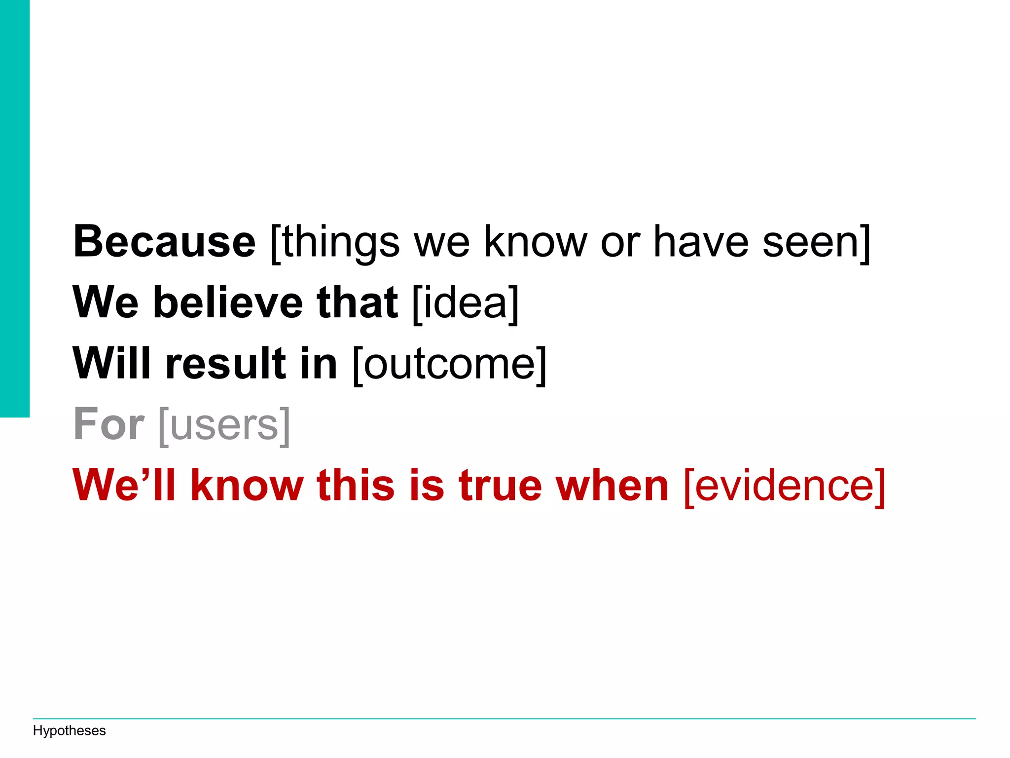 Hypotheses
Because [things we know or have seen]
We believe that [idea]
Will result in [outcome]
For [users]
We’ll know this is true when [evidence]
 