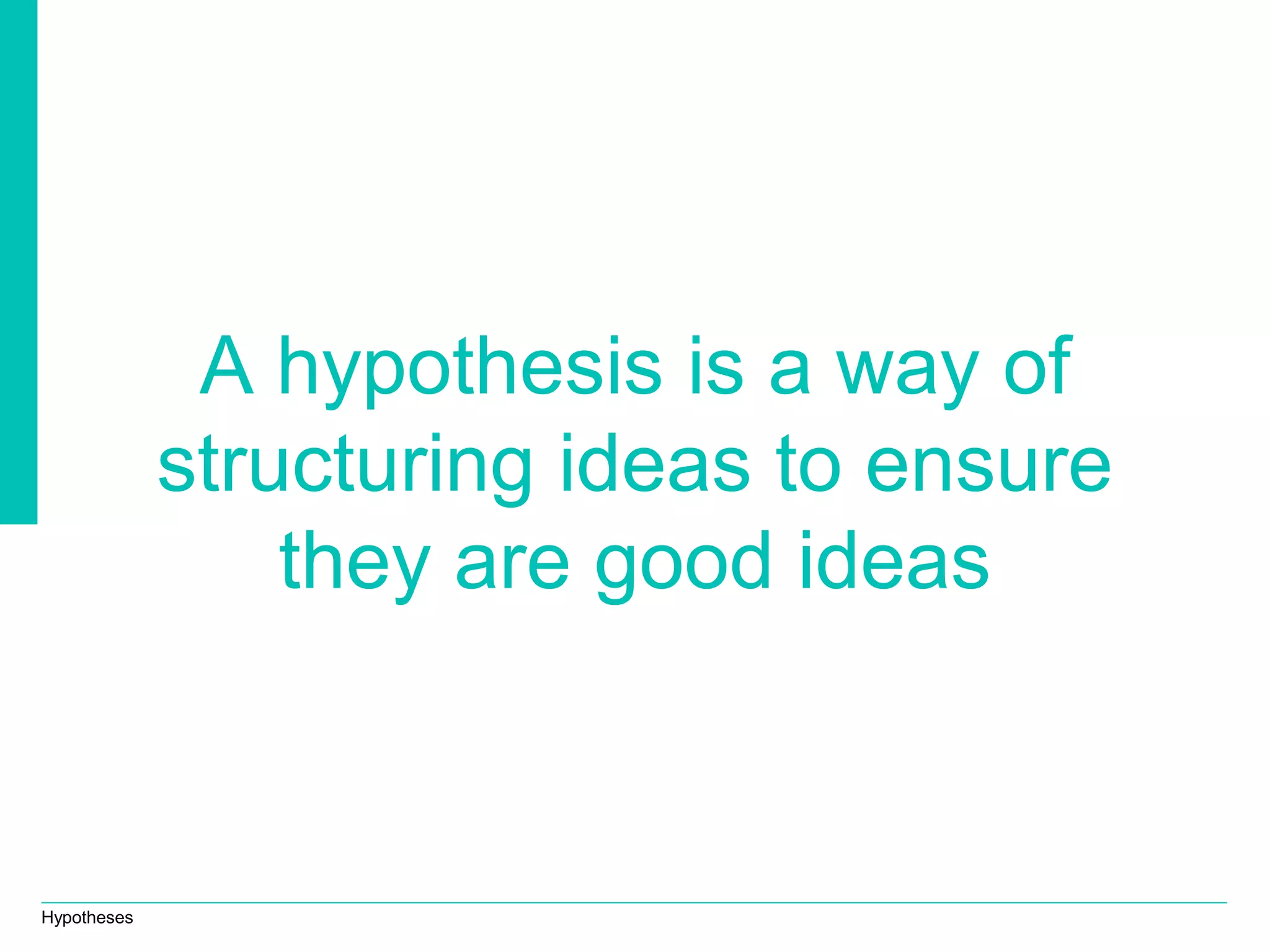 Hypotheses
A hypothesis is a way of
structuring ideas to ensure
they are good ideas
 