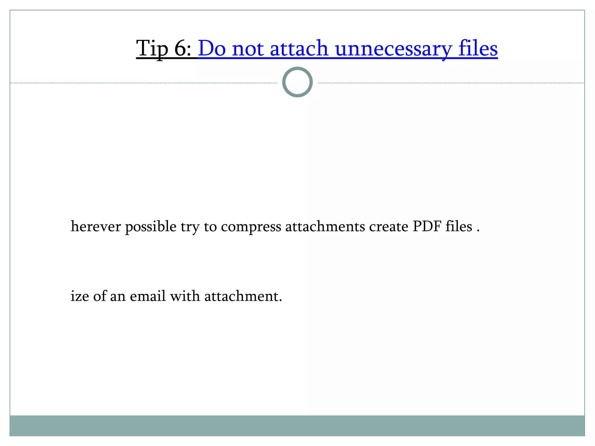 Tip 6:  Do not attach unnecessary files Wherever possible try to compress attachments create PDF files . Size of an email with attachment. 