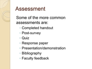 Assessment
Some of the more common
assessments are:
◦ Completed handout
◦ Post-survey
◦ Quiz
◦ Response paper
◦ Presentation/demonstration
◦ Bibliography
◦ Faculty feedback
 