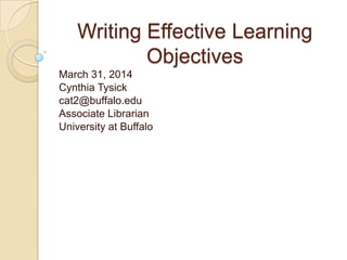 Writing Effective Learning
Objectives
March 31, 2014
Cynthia Tysick
cat2@buffalo.edu
Associate Librarian
University at Buffalo
 