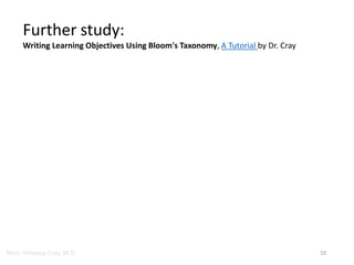 Marc Imhotep Cray, M.D. 10
Further study:
Writing Learning Objectives Using Bloom's Taxonomy, A Tutorial by Dr. Cray
 