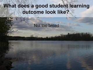What does a good student learning outcome look like?   Not too broad 