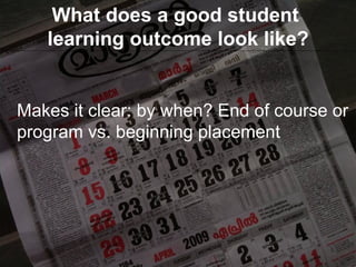 What does a good student  learning outcome look like? Makes it clear: by when? End of course or program vs. beginning placement 