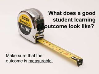 What does a good student learning outcome look like?   Make sure that the outcome is  measurable.   