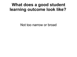 What does a good student learning outcome look like?   Not too narrow or broad 