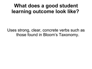 What does a good student learning outcome look like?   Uses strong, clear, concrete verbs such as those found in Bloom’s Taxonomy. 