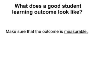 What does a good student learning outcome look like?   Make sure that the outcome is  measurable.   
