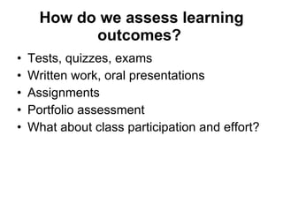 How do we assess learning outcomes?   Tests, quizzes, exams Written work, oral presentations Assignments Portfolio assessment What about class participation and effort? 