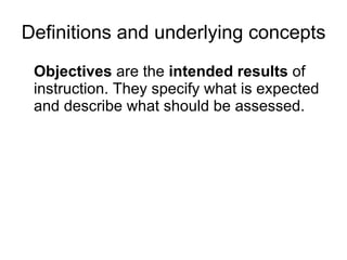 Definitions and underlying concepts Objectives  are the  intended results  of instruction. They specify what is expected and describe what should be assessed. 