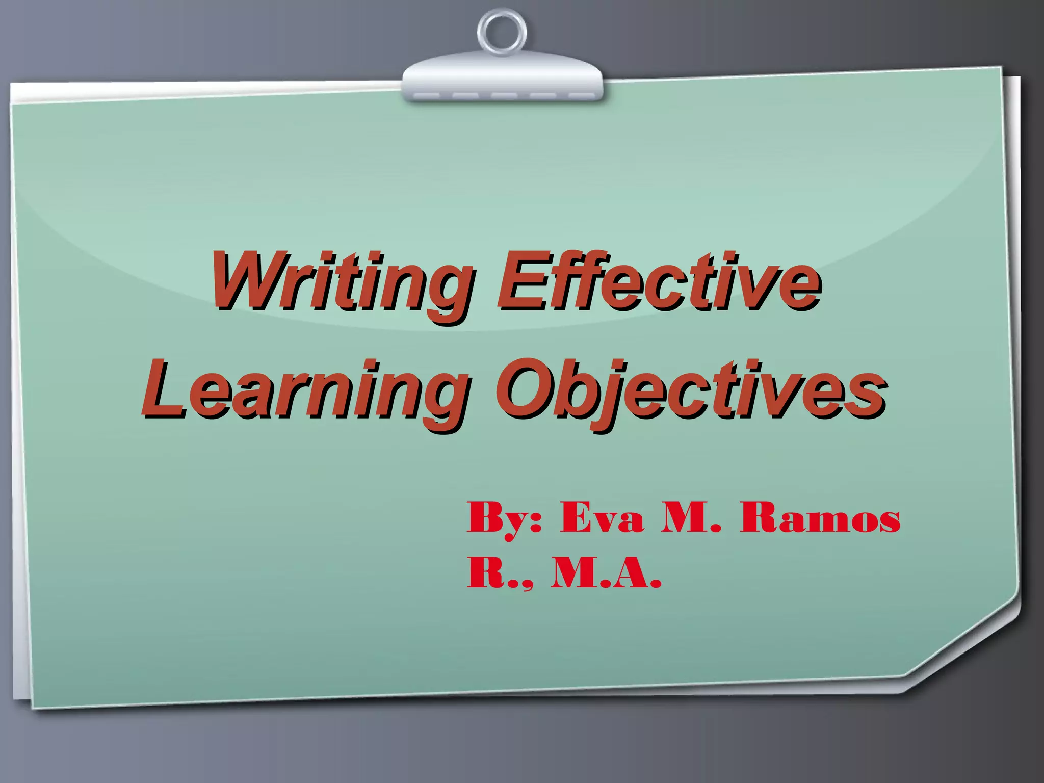 Writing Effective
Learning Objectives
        By: Eva M. Ramos
        R., M.A.
 