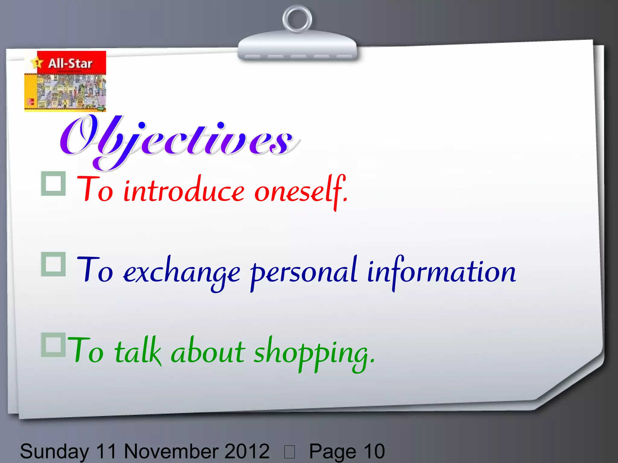  To introduce oneself.

  To exchange personal information

 To talk about shopping.

Sunday 11 November 2012  Page 10
 