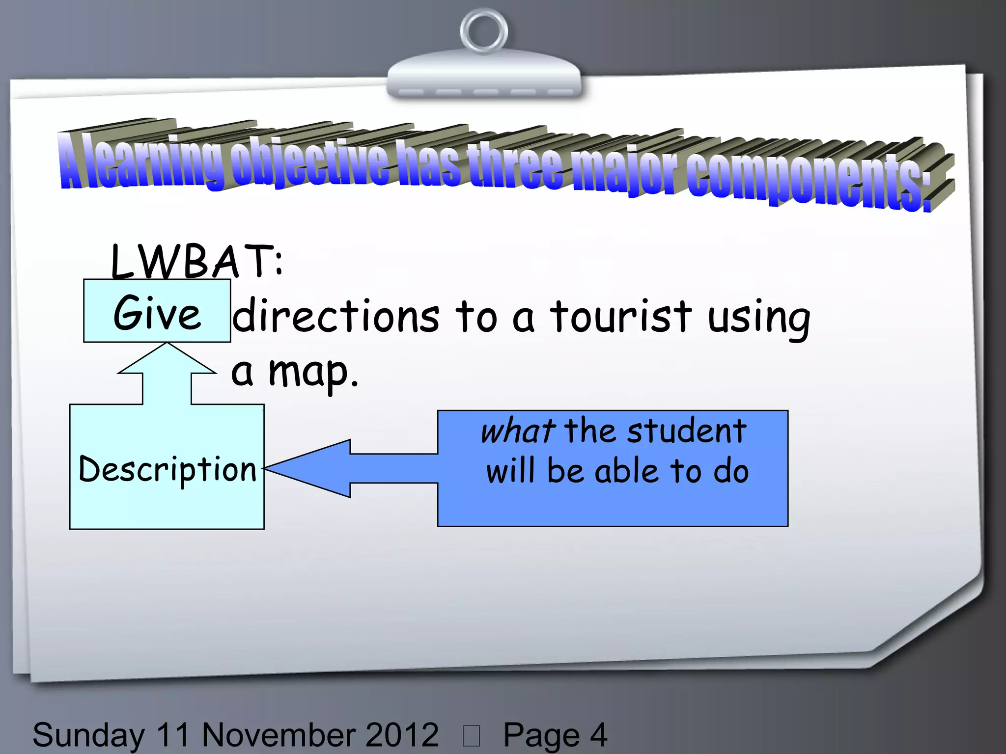 LWBAT:
    Give directions to a tourist using
         a map.
                        what the student
  Description           will be able to do




Sunday 11 November 2012  Page 4
 