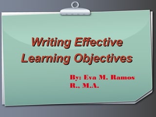 Writing Effective
Learning Objectives
        By: Eva M. Ramos
        R., M.A.
 
