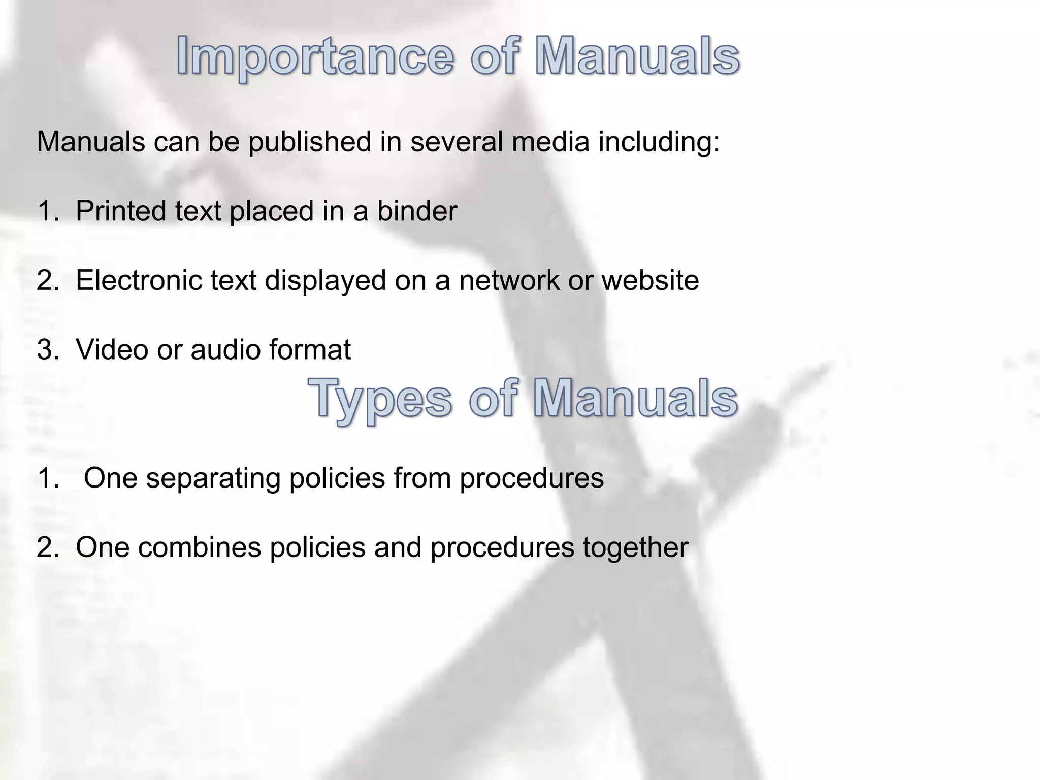 Manuals can be published in several media including:
1. Printed text placed in a binder
2. Electronic text displayed on a network or website
3. Video or audio format
1. One separating policies from procedures
2. One combines policies and procedures together
 