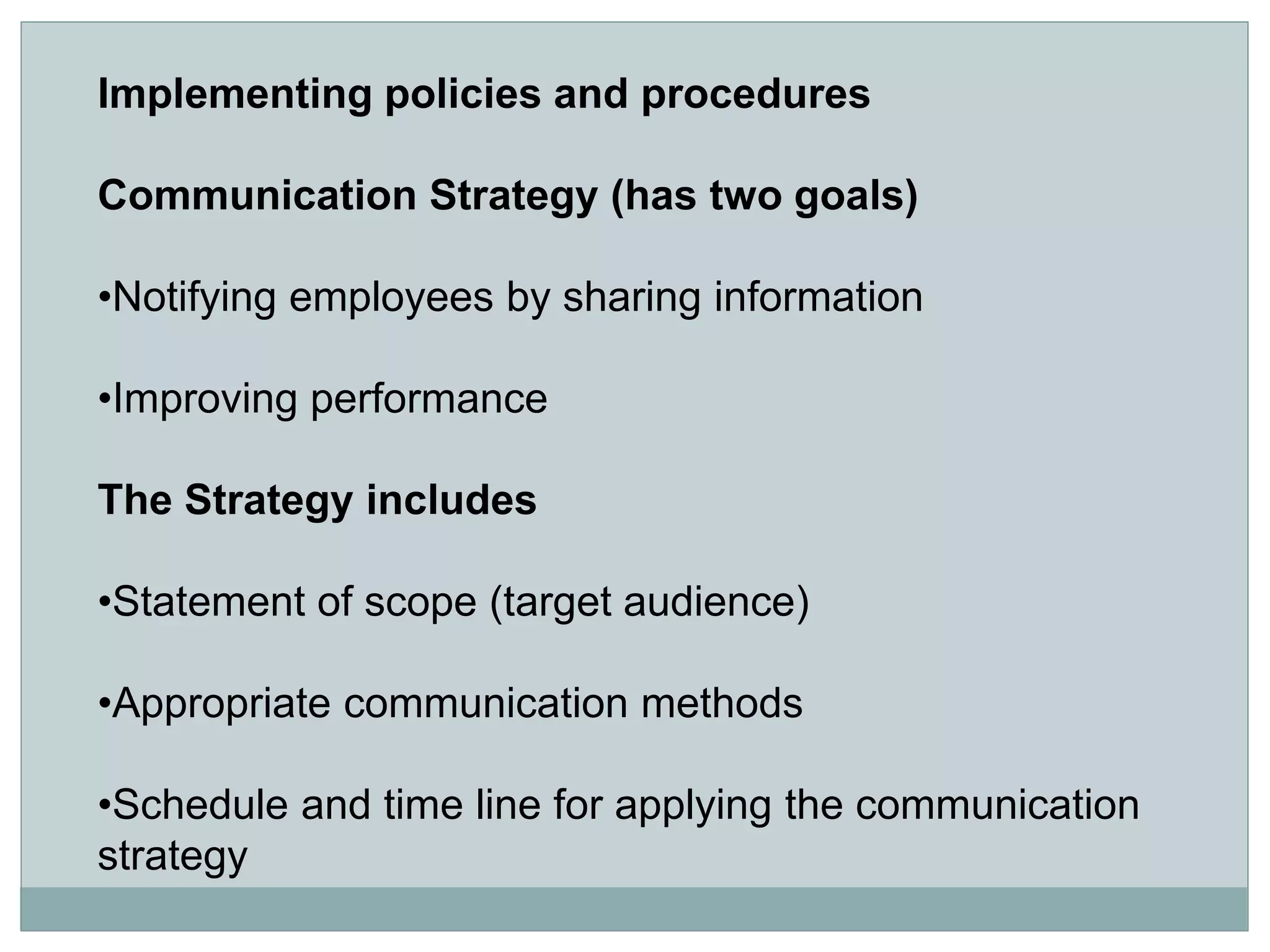 Implementing policies and procedures
Communication Strategy (has two goals)
•Notifying employees by sharing information
•Improving performance
The Strategy includes
•Statement of scope (target audience)
•Appropriate communication methods
•Schedule and time line for applying the communication
strategy
 