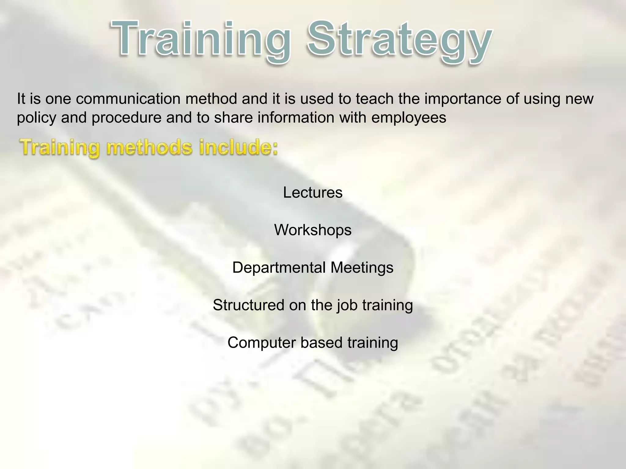It is one communication method and it is used to teach the importance of using new
policy and procedure and to share information with employees
Lectures
Workshops
Departmental Meetings
Structured on the job training
Computer based training
 
