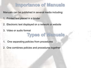 Manuals can be published in several media including:
1. Printed text placed in a binder
2. Electronic text displayed on a network or website
3. Video or audio format
1. One separating policies from procedures
2. One combines policies and procedures together
 