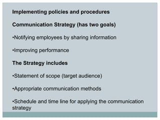 Implementing policies and procedures
Communication Strategy (has two goals)
•Notifying employees by sharing information
•Improving performance
The Strategy includes
•Statement of scope (target audience)
•Appropriate communication methods
•Schedule and time line for applying the communication
strategy
 