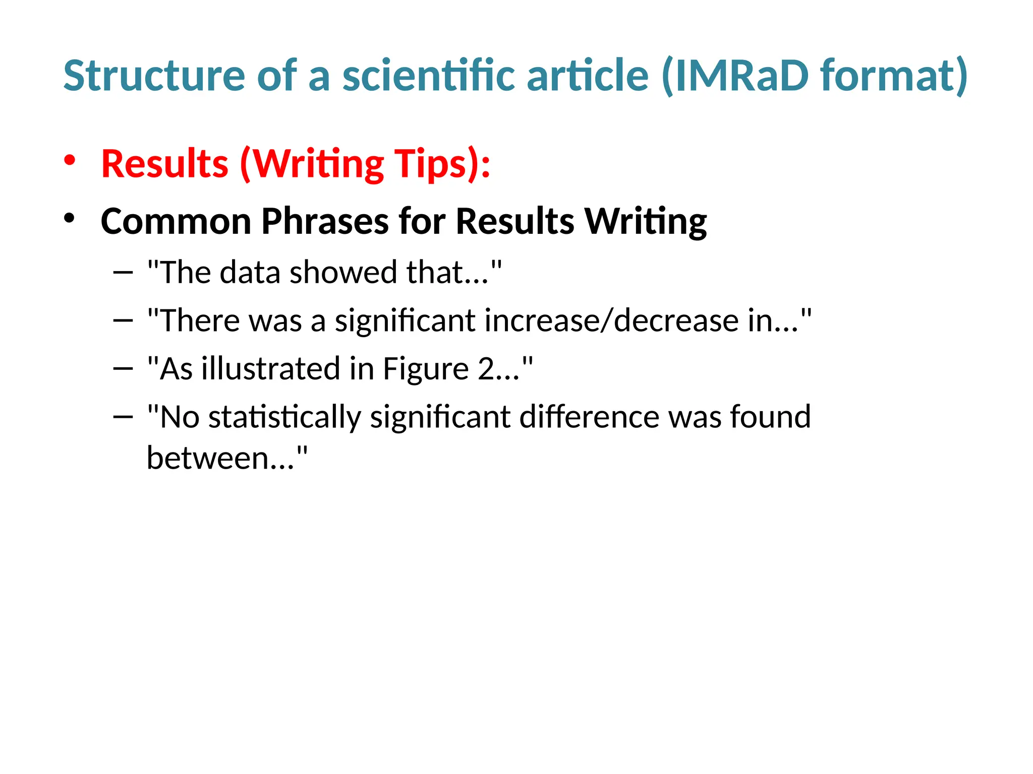 • Results (Writing Tips):
• Common Phrases for Results Writing
– "The data showed that..."
– "There was a significant increase/decrease in..."
– "As illustrated in Figure 2..."
– "No statistically significant difference was found
between..."
Structure of a scientific article (IMRaD format)
 