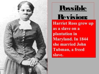 PossiblePossible
Revision:Revision:
Harriet Ross grew up
as a slave on a
plantation in
Maryland. In 1844
she married John
Tubman, a freed
slave.
 