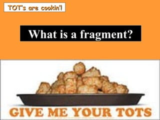 TOT’s are cookin’!TOT’s are cookin’!
What is a fragment?What is a fragment?
 