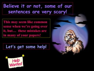 Believe it or not, some of ourBelieve it or not, some of our
sentences are very scary!sentences are very scary!
This may seem like common
sense when we’re going over
it, but… these mistakes are
in many of your papers!
Let’s get some help!Let’s get some help!
 