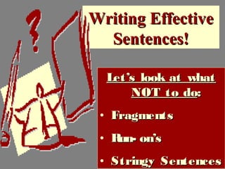 Writing EffectiveWriting Effective
Sentences!Sentences!
Let’s look at whatLet’s look at what
NOT to doNOT to do::
• FragmentsFragments
• Run- on’sRun- on’s
• Stringy SentencesStringy Sentences
 