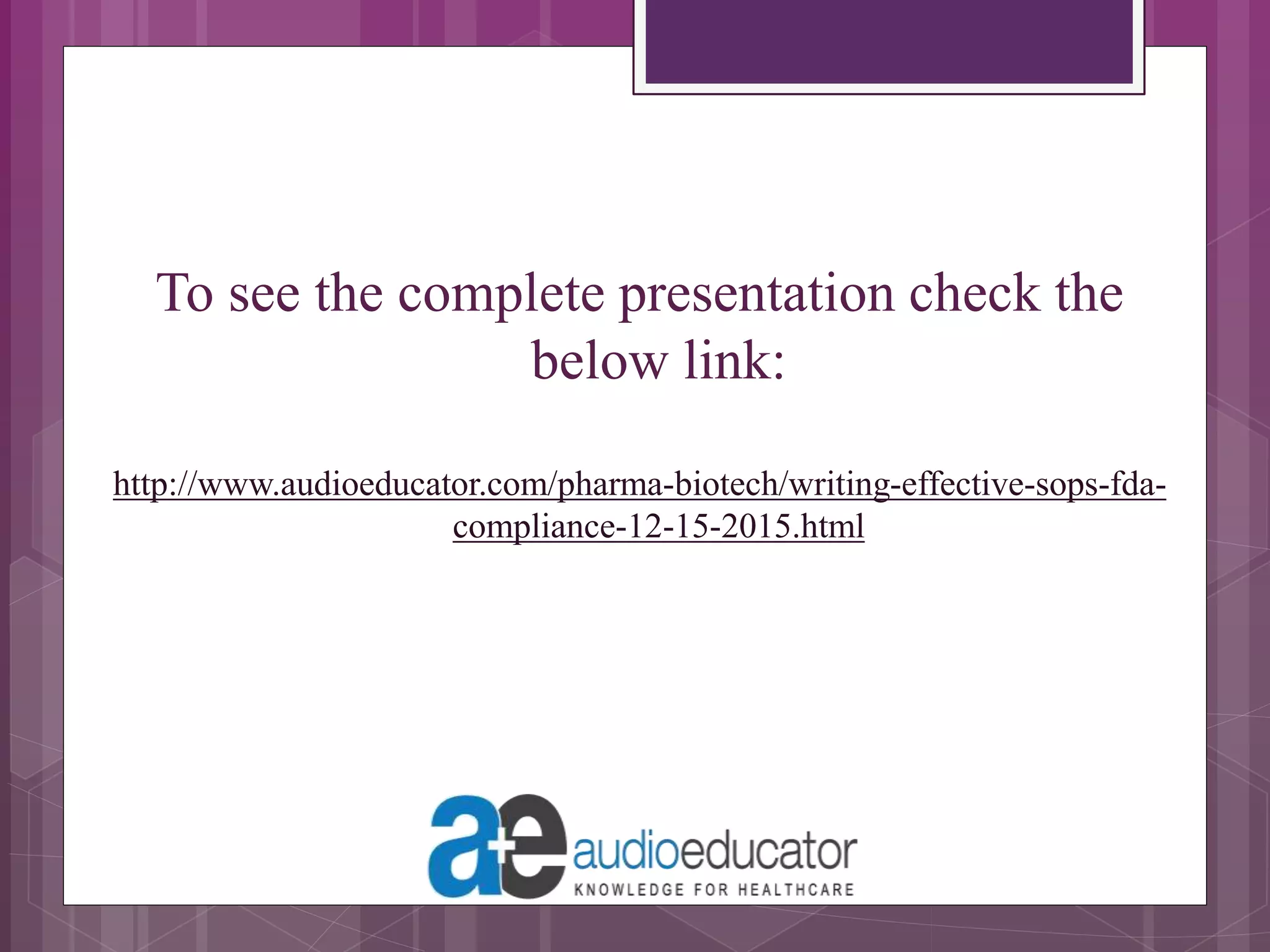 To see the complete presentation check the
below link:
http://www.audioeducator.com/pharma-biotech/writing-effective-sops-fda-
compliance-12-15-2015.html