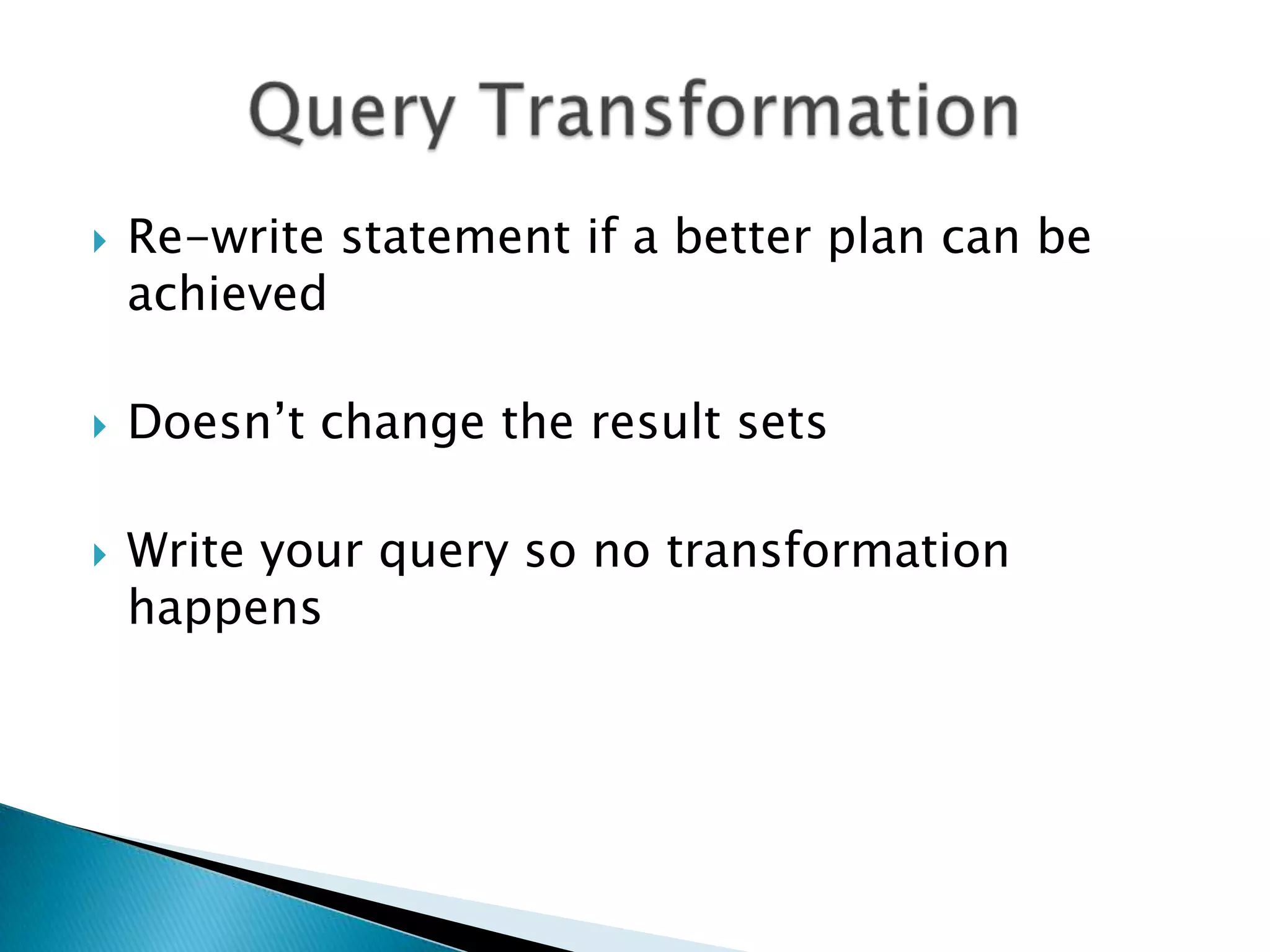  Re-write statement if a better plan can be achieved  Doesn‟t change the result sets  Write your query so no transformation happens 