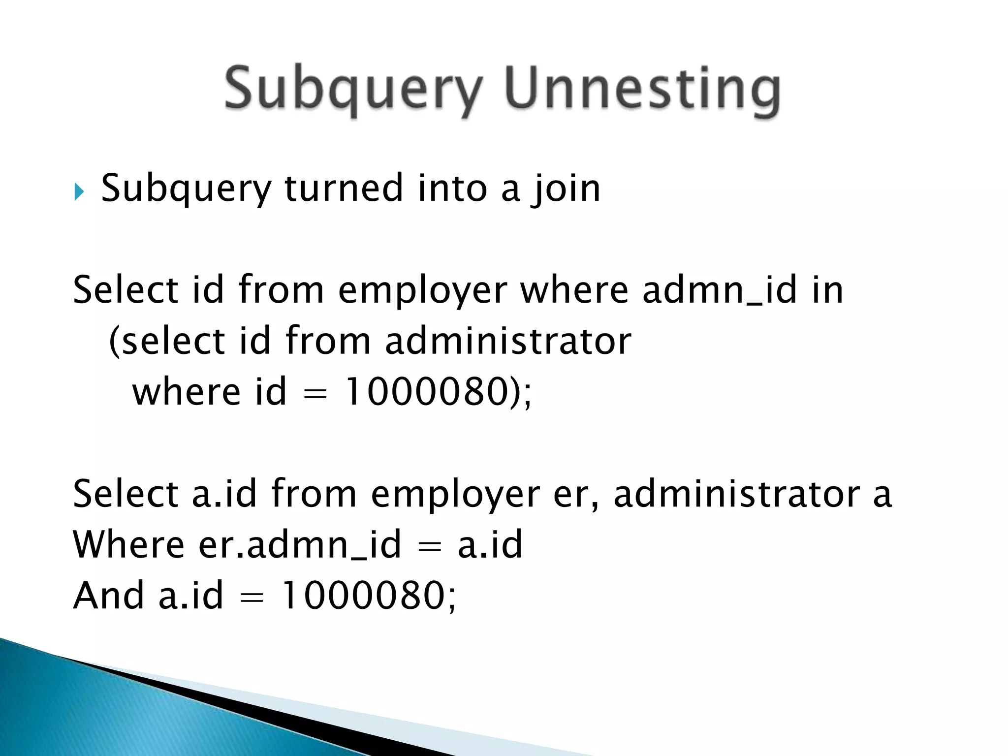  Subquery turned into a join Select id from employer where admn_id in (select id from administrator where id = 1000080); Select a.id from employer er, administrator a Where er.admn_id = a.id And a.id = 1000080; 