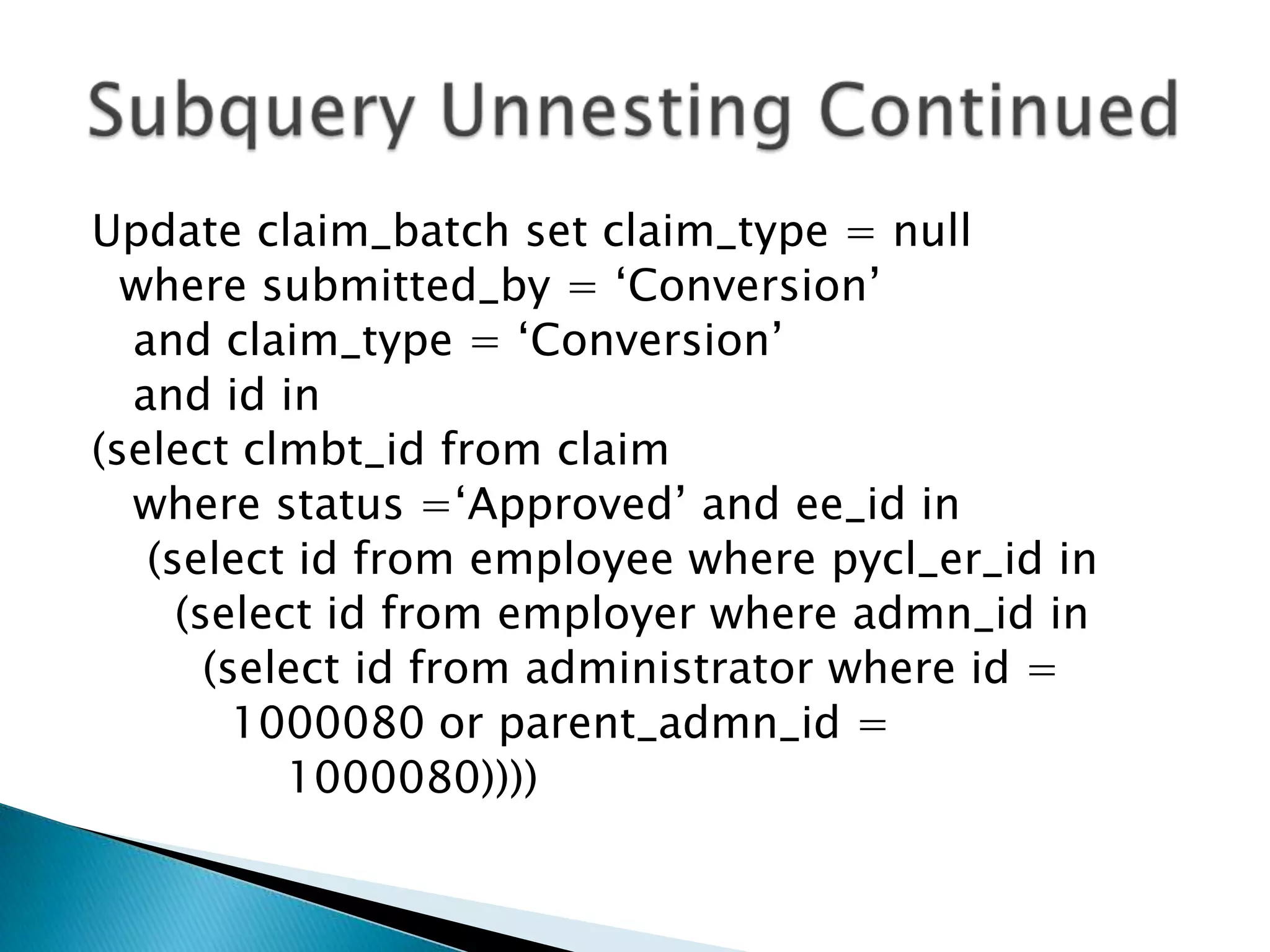 Update claim_batch set claim_type = null where submitted_by = „Conversion‟ and claim_type = „Conversion‟ and id in (select clmbt_id from claim where status =„Approved‟ and ee_id in (select id from employee where pycl_er_id in (select id from employer where admn_id in (select id from administrator where id = 1000080 or parent_admn_id = 1000080)))) 