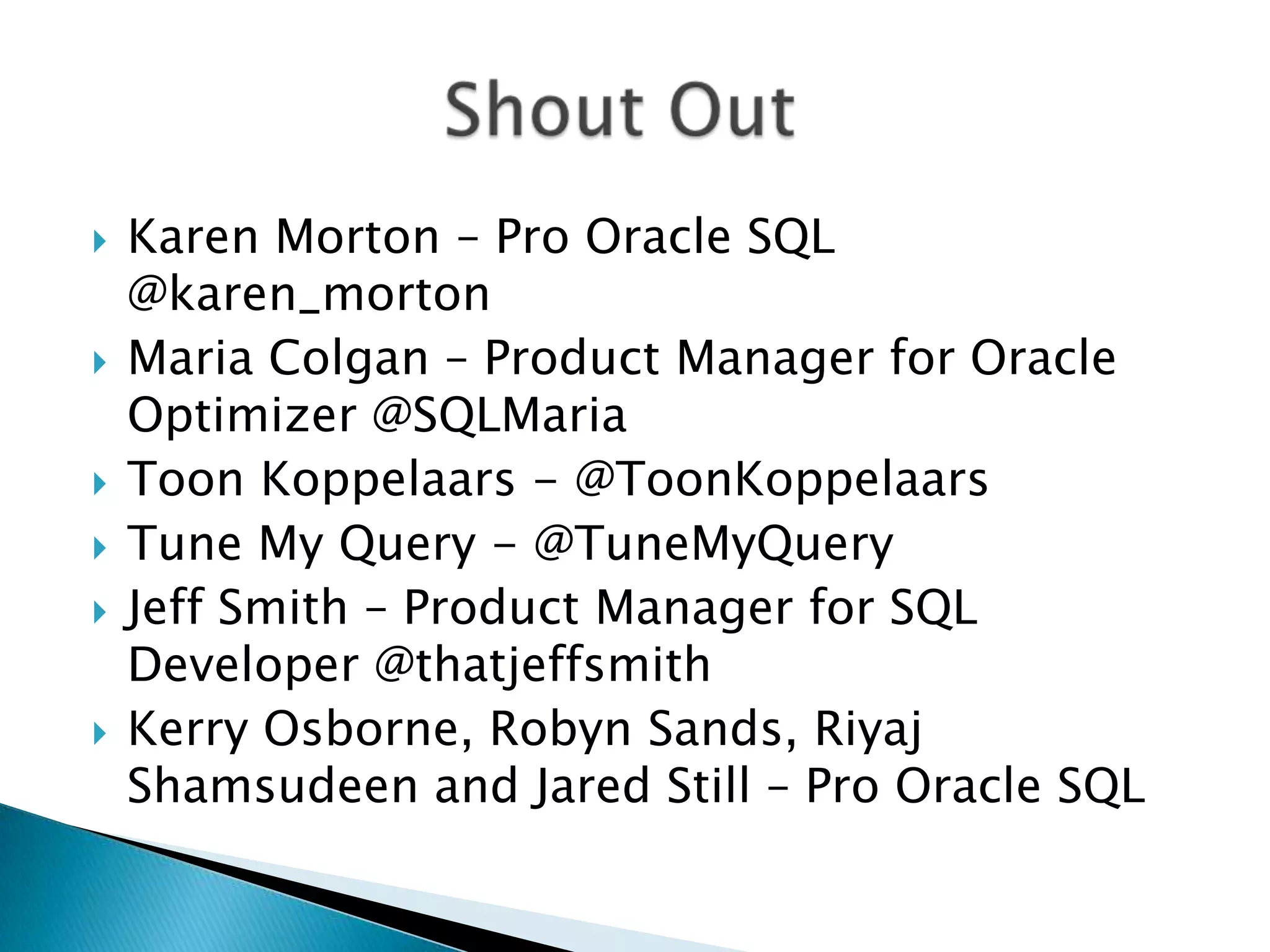  Karen Morton – Pro Oracle SQL @karen_morton  Maria Colgan – Product Manager for Oracle Optimizer @SQLMaria  Toon Koppelaars - @ToonKoppelaars  Tune My Query - @TuneMyQuery  Jeff Smith – Product Manager for SQL Developer @thatjeffsmith  Kerry Osborne, Robyn Sands, Riyaj Shamsudeen and Jared Still – Pro Oracle SQL 