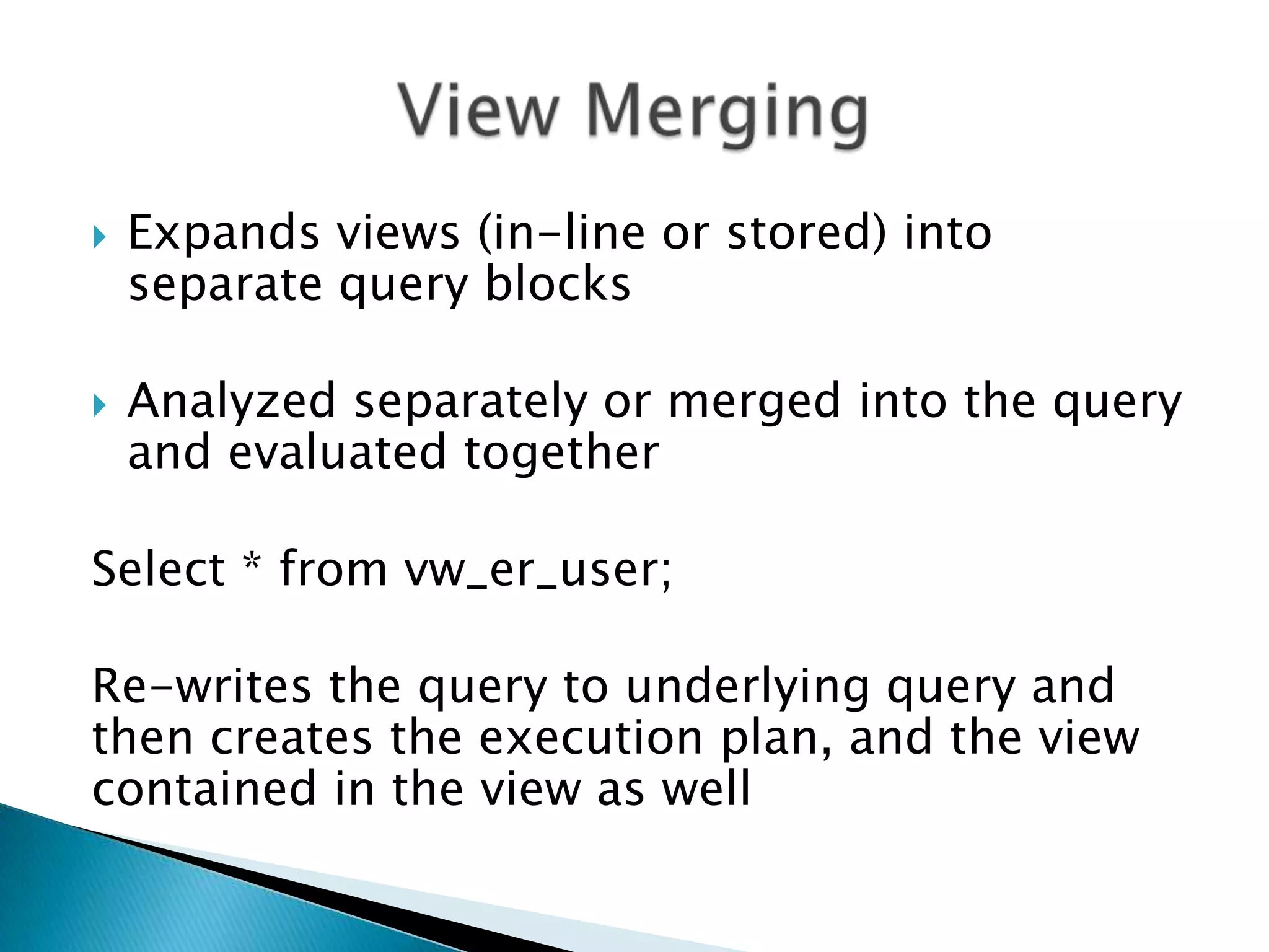  Expands views (in-line or stored) into separate query blocks  Analyzed separately or merged into the query and evaluated together Select * from vw_er_user; Re-writes the query to underlying query and then creates the execution plan, and the view contained in the view as well 