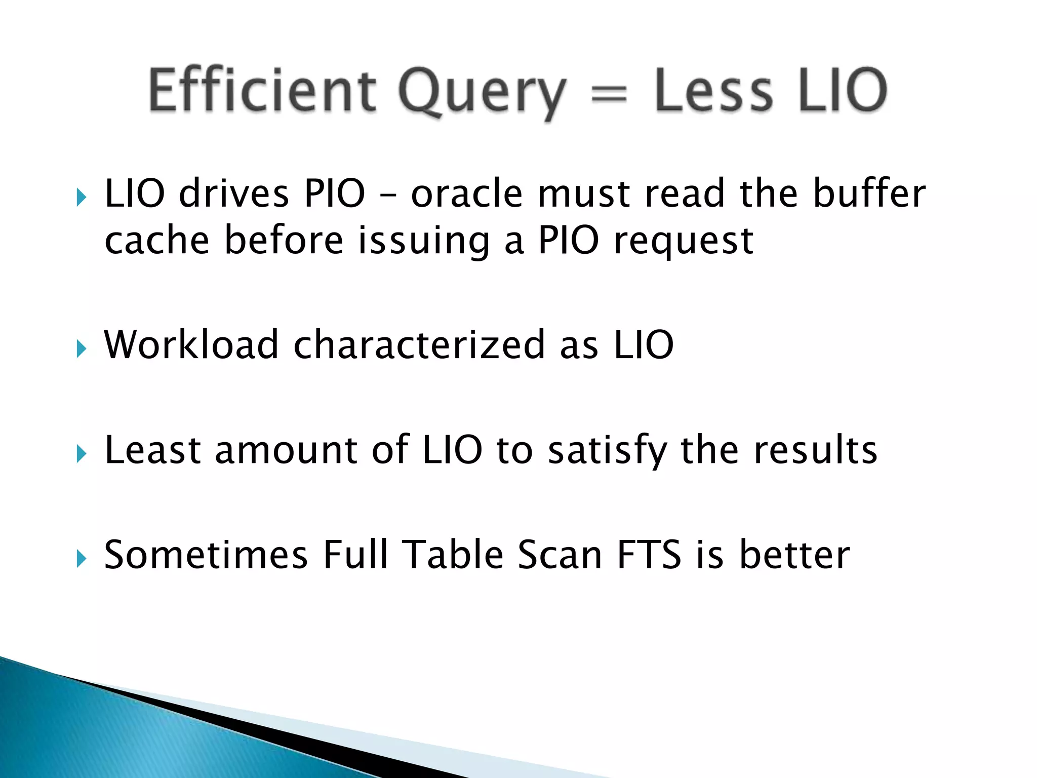  LIO drives PIO – oracle must read the buffer cache before issuing a PIO request  Workload characterized as LIO  Least amount of LIO to satisfy the results  Sometimes Full Table Scan FTS is better 