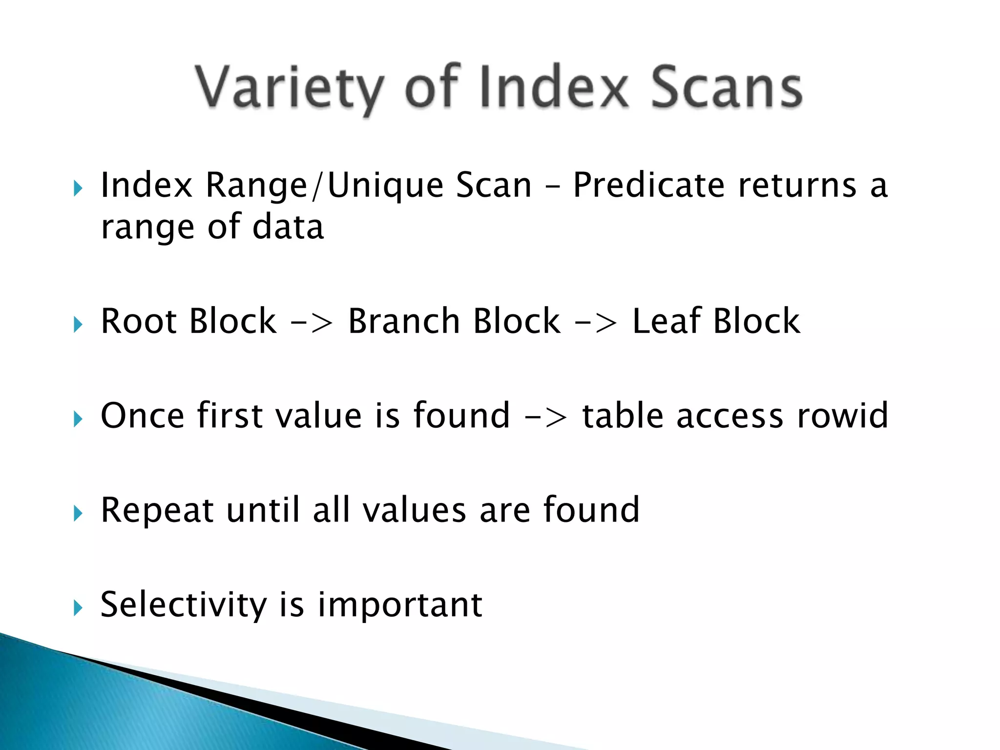  Index Range/Unique Scan – Predicate returns a range of data  Root Block -> Branch Block -> Leaf Block  Once first value is found -> table access rowid  Repeat until all values are found  Selectivity is important 