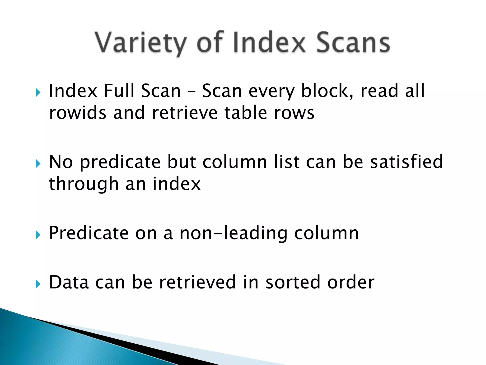  Index Full Scan – Scan every block, read all rowids and retrieve table rows  No predicate but column list can be satisfied through an index  Predicate on a non-leading column  Data can be retrieved in sorted order 