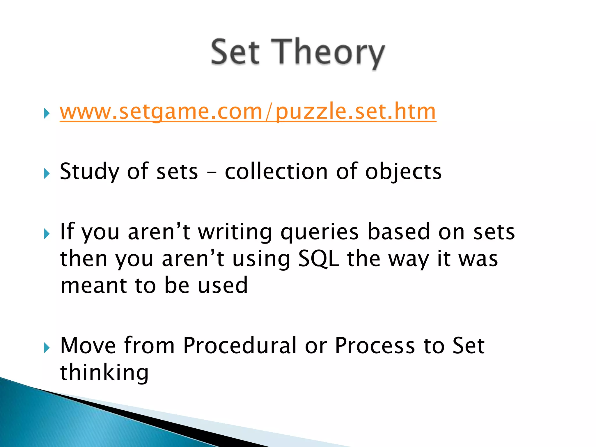  www.setgame.com/puzzle.set.htm  Study of sets – collection of objects  If you aren‟t writing queries based on sets then you aren‟t using SQL the way it was meant to be used  Move from Procedural or Process to Set thinking 