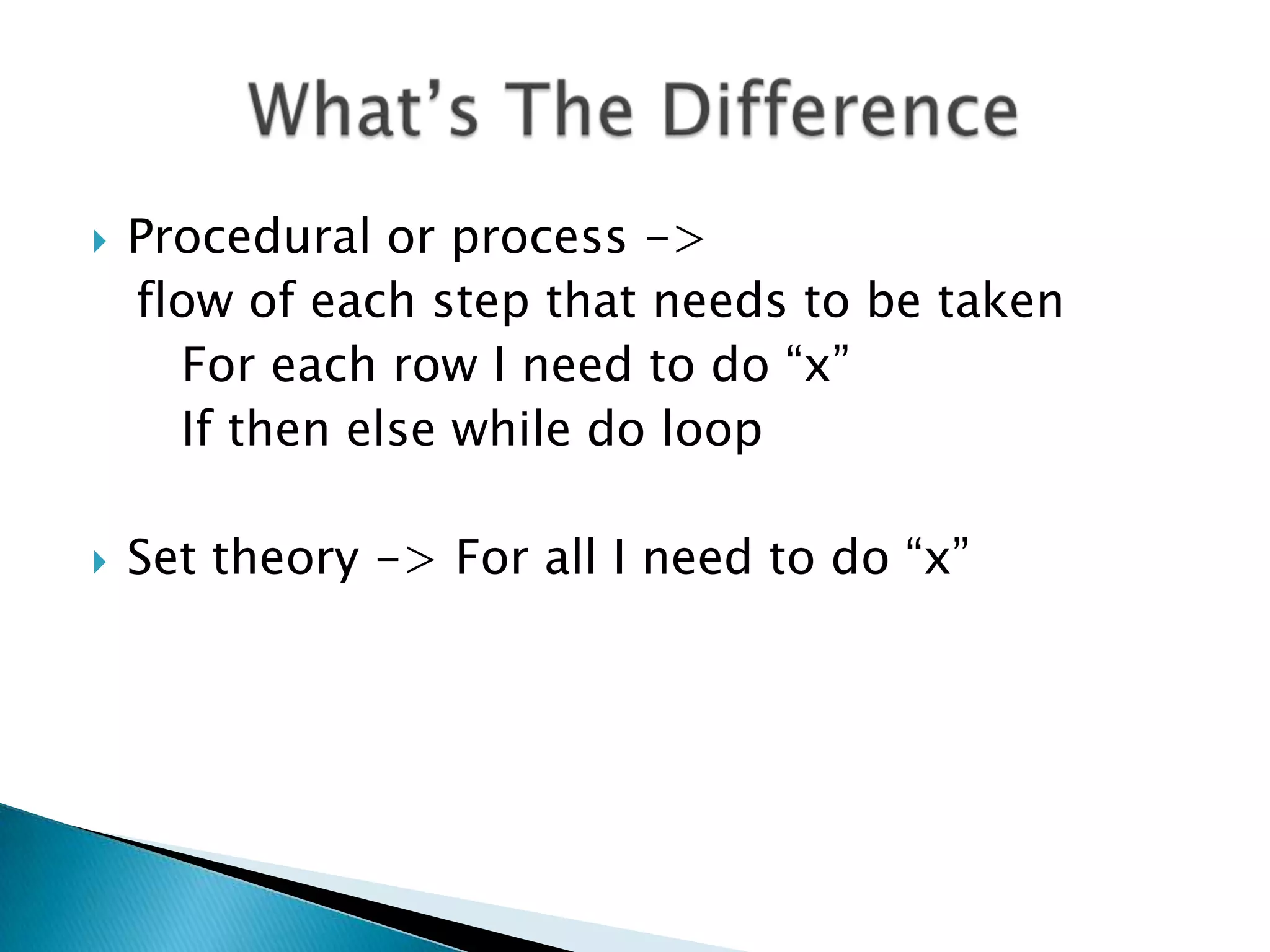  Procedural or process -> flow of each step that needs to be taken For each row I need to do “x” If then else while do loop  Set theory -> For all I need to do “x” 